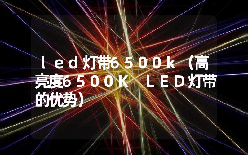led灯带6500k（高亮度6500K LED灯带的优势）